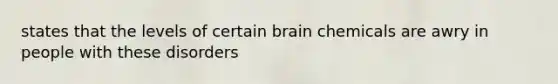 states that the levels of certain brain chemicals are awry in people with these disorders