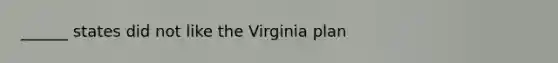 ______ states did not like the Virginia plan