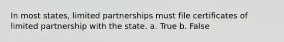 In most states, limited partnerships must file certificates of limited partnership with the state. a. True b. False