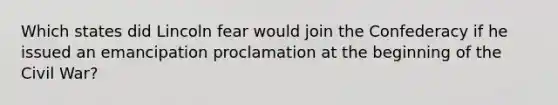 Which states did Lincoln fear would join the Confederacy if he issued an emancipation proclamation at the beginning of the Civil War?