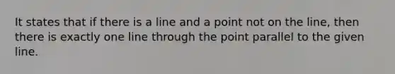 It states that if there is a line and a point not on the line, then there is exactly one line through the point parallel to the given line.