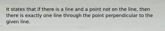 It states that if there is a line and a point not on the line, then there is exactly one line through the point perpendicular to the given line.