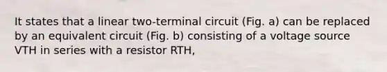 It states that a linear two-terminal circuit (Fig. a) can be replaced by an equivalent circuit (Fig. b) consisting of a voltage source VTH in series with a resistor RTH,