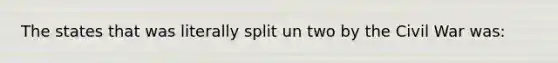 The states that was literally split un two by the Civil War was: