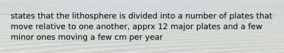 states that the lithosphere is divided into a number of plates that move relative to one another, apprx 12 major plates and a few minor ones moving a few cm per year