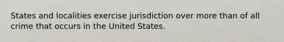 States and localities exercise jurisdiction over more than of all crime that occurs in the United States.