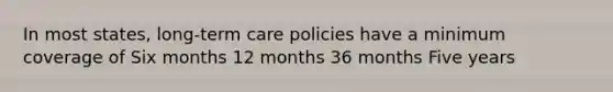 In most states, long-term care policies have a minimum coverage of Six months 12 months 36 months Five years