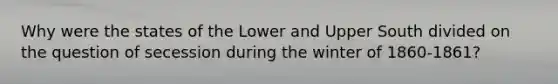 Why were the states of the Lower and Upper South divided on the question of secession during the winter of 1860-1861?