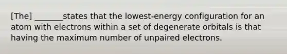 [The] _______states that the lowest-energy configuration for an atom with electrons within a set of degenerate orbitals is that having the maximum number of unpaired electrons.