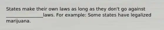 States make their own laws as long as they don't go against ________________laws. For example: Some states have legalized marijuana.