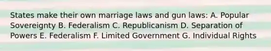 States make their own marriage laws and gun laws: A. Popular Sovereignty B. Federalism C. Republicanism D. Separation of Powers E. Federalism F. Limited Government G. Individual Rights