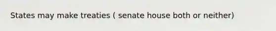 States may make treaties ( senate house both or neither)