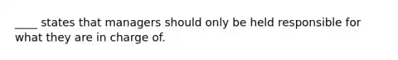 ____ states that managers should only be held responsible for what they are in charge of.