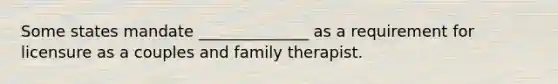Some states mandate ______________ as a requirement for licensure as a couples and family therapist.