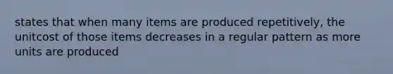 states that when many items are produced repetitively, the unitcost of those items decreases in a regular pattern as more units are produced