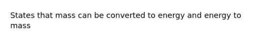 States that mass can be converted to energy and energy to mass