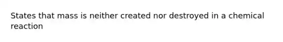 States that mass is neither created nor destroyed in a chemical reaction