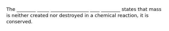 The ________ _____ ________________ ____ ________ states that mass is neither created nor destroyed in a chemical reaction, it is conserved.