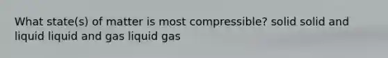 What state(s) of matter is most compressible? solid solid and liquid liquid and gas liquid gas