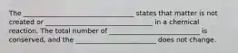 The _________________________________ states that matter is not created or ________________________________ in a chemical reaction. The total number of ___________________________ is conserved, and the ________________________ does not change.