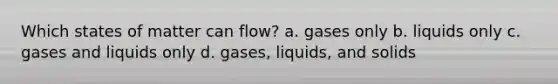 Which states of matter can flow? a. gases only b. liquids only c. gases and liquids only d. gases, liquids, and solids