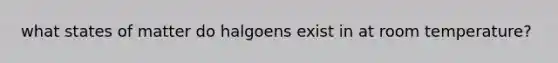 what states of matter do halgoens exist in at room temperature?