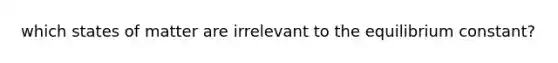 which states of matter are irrelevant to the equilibrium constant?