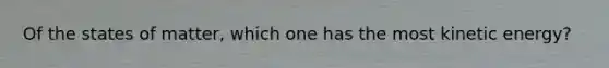 Of the states of matter, which one has the most kinetic energy?