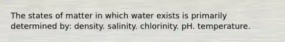 The states of matter in which water exists is primarily determined by: density. salinity. chlorinity. pH. temperature.