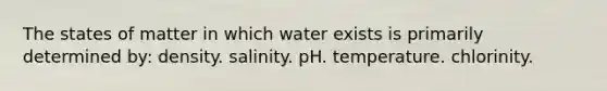 The states of matter in which water exists is primarily determined by: density. salinity. pH. temperature. chlorinity.