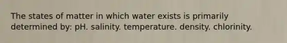 The states of matter in which water exists is primarily determined by: pH. salinity. temperature. density. chlorinity.