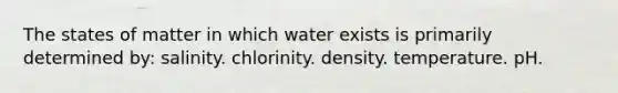 The states of matter in which water exists is primarily determined by: salinity. chlorinity. density. temperature. pH.