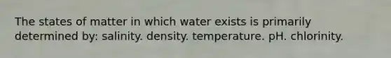 The states of matter in which water exists is primarily determined by: salinity. density. temperature. pH. chlorinity.