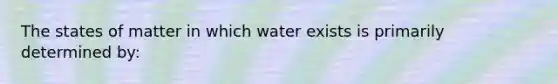 The states of matter in which water exists is primarily determined by: