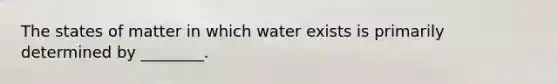 The states of matter in which water exists is primarily determined by ________.