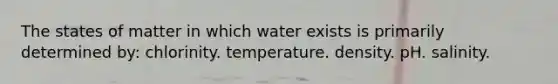 The states of matter in which water exists is primarily determined by: chlorinity. temperature. density. pH. salinity.