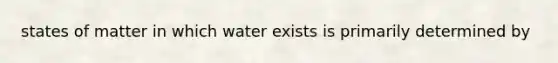 states of matter in which water exists is primarily determined by