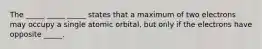 The _____ _____ _____ states that a maximum of two electrons may occupy a single atomic orbital, but only if the electrons have opposite _____.