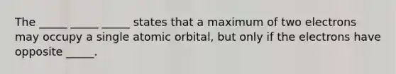 The _____ _____ _____ states that a maximum of two electrons may occupy a single atomic orbital, but only if the electrons have opposite _____.