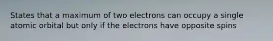 States that a maximum of two electrons can occupy a single atomic orbital but only if the electrons have opposite spins