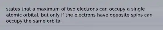 states that a maximum of two electrons can occupy a single atomic orbital, but only if the electrons have opposite spins can occupy the same orbital