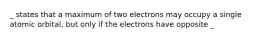 _ states that a maximum of two electrons may occupy a single atomic orbital, but only if the electrons have opposite _