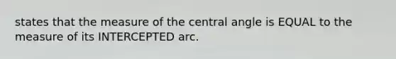 states that the measure of the central angle is EQUAL to the measure of its INTERCEPTED arc.