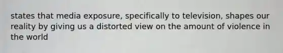 states that media exposure, specifically to television, shapes our reality by giving us a distorted view on the amount of violence in the world