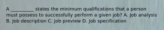 A __________ states the minimum qualifications that a person must possess to successfully perform a given job? A. Job analysis B. Job description C. Job preview D. Job specification