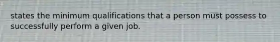 states the minimum qualifications that a person must possess to successfully perform a given job.