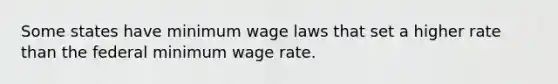 Some states have minimum wage laws that set a higher rate than the federal minimum wage rate.