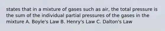 states that in a mixture of gases such as air, the total pressure is the sum of the individual partial pressures of the gases in the mixture A. Boyle's Law B. Henry's Law C. Dalton's Law