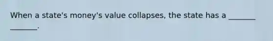 When a state's money's value collapses, the state has a _______ _______.