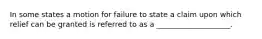 In some states a motion for failure to state a claim upon which relief can be granted is referred to as a ____________________.